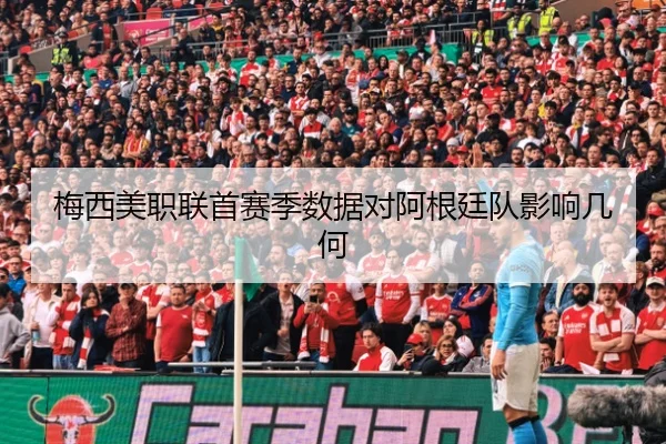 梅西美职联首赛季数据对阿根廷队影响几何